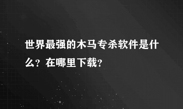 世界最强的木马专杀软件是什么？在哪里下载？