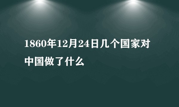 1860年12月24日几个国家对中国做了什么