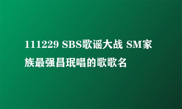 111229 SBS歌谣大战 SM家族最强昌珉唱的歌歌名