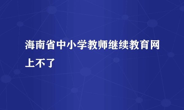 海南省中小学教师继续教育网上不了
