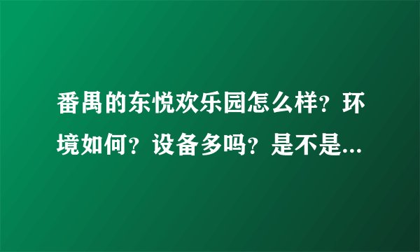 番禺的东悦欢乐园怎么样？环境如何？设备多吗？是不是一张票就可以玩全部游戏的？最近去过的回答下