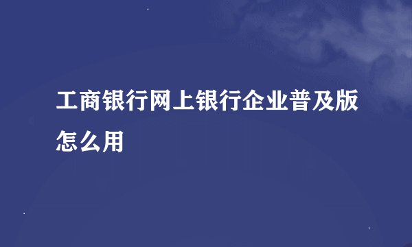 工商银行网上银行企业普及版怎么用