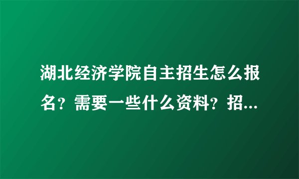 湖北经济学院自主招生怎么报名？需要一些什么资料？招生网上怎么查不到