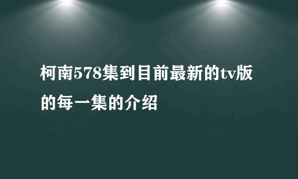 柯南578集到目前最新的tv版的每一集的介绍