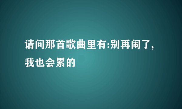 请问那首歌曲里有:别再闹了,我也会累的