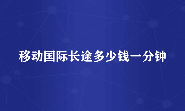 移动国际长途多少钱一分钟