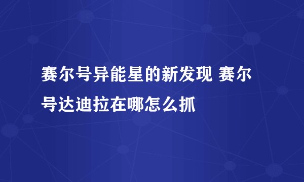 赛尔号异能星的新发现 赛尔号达迪拉在哪怎么抓