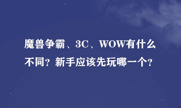 魔兽争霸、3C、WOW有什么不同？新手应该先玩哪一个？
