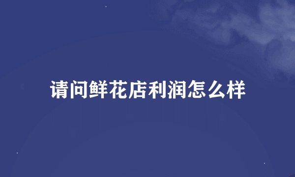 请问鲜花店利润怎么样