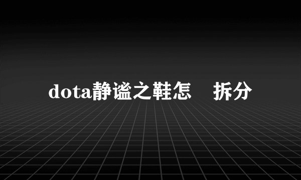 dota静谧之鞋怎麼拆分