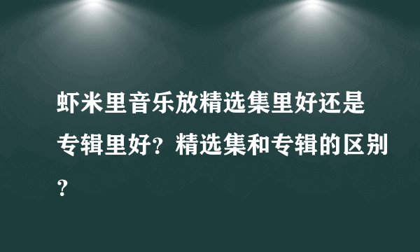 虾米里音乐放精选集里好还是专辑里好？精选集和专辑的区别？