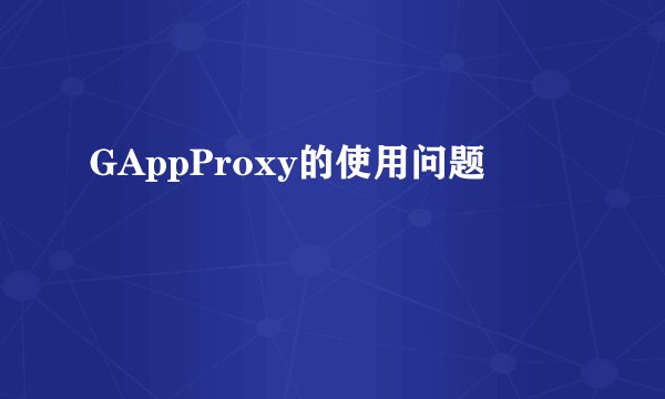 GAppProxy的使用问题