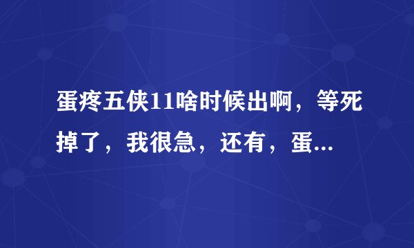 蛋疼五侠11啥时候出啊，等死掉了，我很急，还有，蛋疼五侠只有18集？谁解答的话，财富全给他！