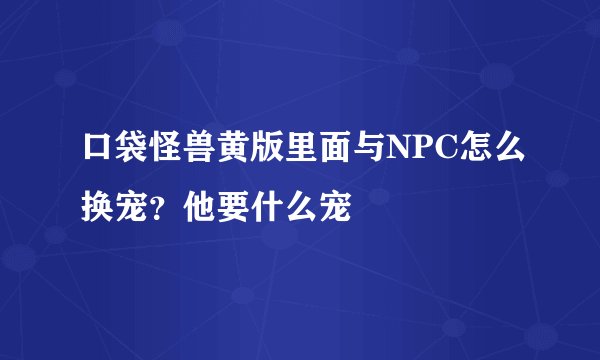 口袋怪兽黄版里面与NPC怎么换宠？他要什么宠