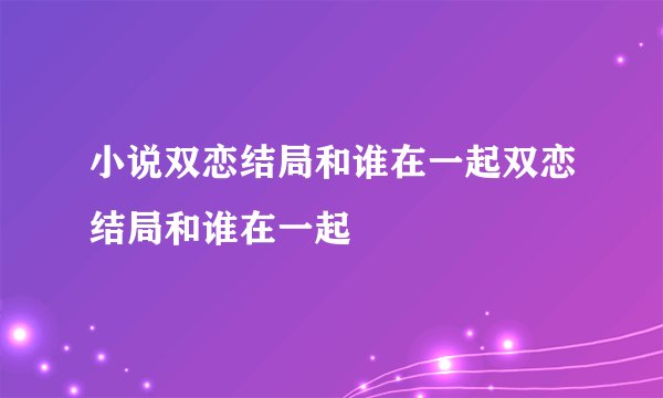 小说双恋结局和谁在一起双恋结局和谁在一起