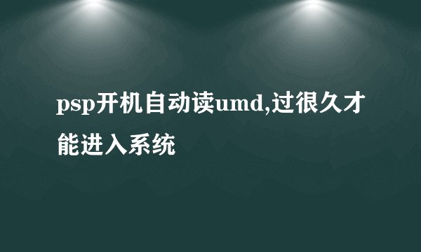 psp开机自动读umd,过很久才能进入系统