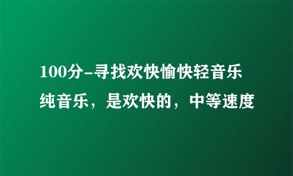100分-寻找欢快愉快轻音乐纯音乐，是欢快的，中等速度