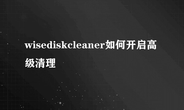 wisediskcleaner如何开启高级清理
