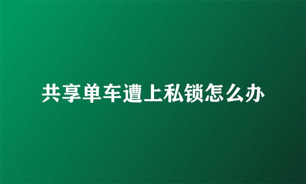 共享单车遭上私锁怎么办