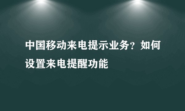 中国移动来电提示业务？如何设置来电提醒功能