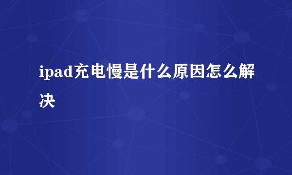 ipad充电慢是什么原因怎么解决