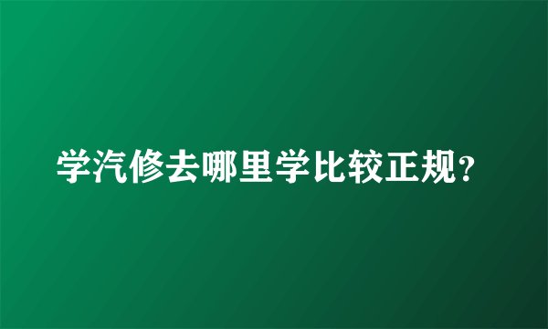 学汽修去哪里学比较正规？