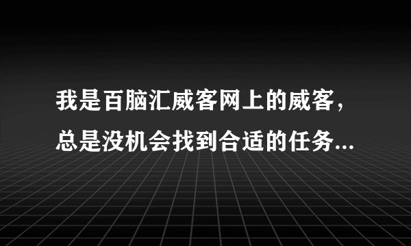 我是百脑汇威客网上的威客，总是没机会找到合适的任务做，请问如何让自己得到更多做任务的机会？？？？