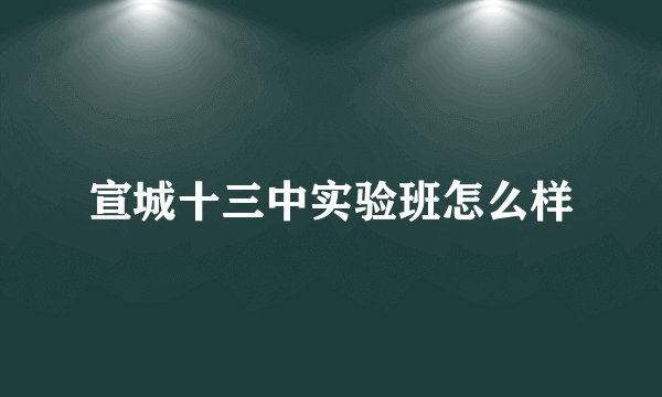 宣城十三中实验班怎么样