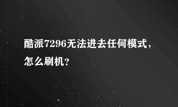 酷派7296无法进去任何模式，怎么刷机？