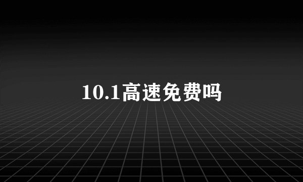 10.1高速免费吗