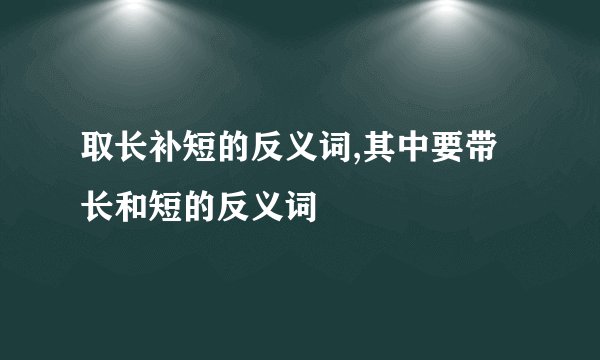 取长补短的反义词,其中要带长和短的反义词