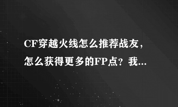 CF穿越火线怎么推荐战友，怎么获得更多的FP点？我想玩蓝水晶武器！