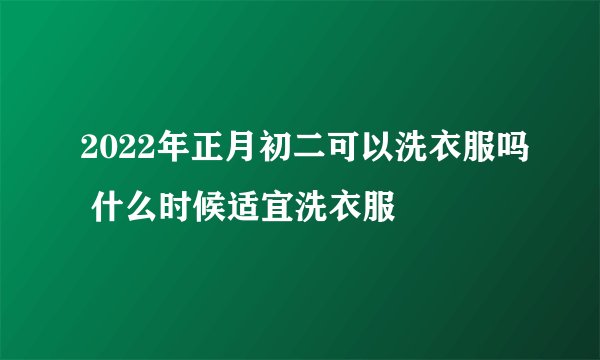 2022年正月初二可以洗衣服吗 什么时候适宜洗衣服