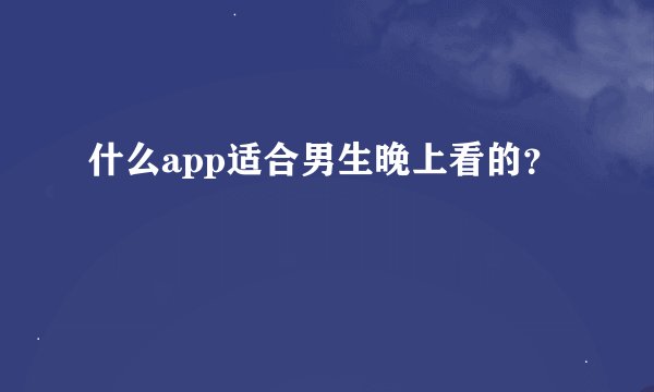 什么app适合男生晚上看的？