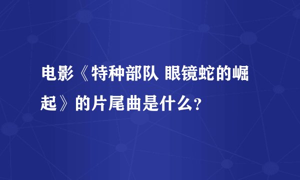 电影《特种部队 眼镜蛇的崛起》的片尾曲是什么？