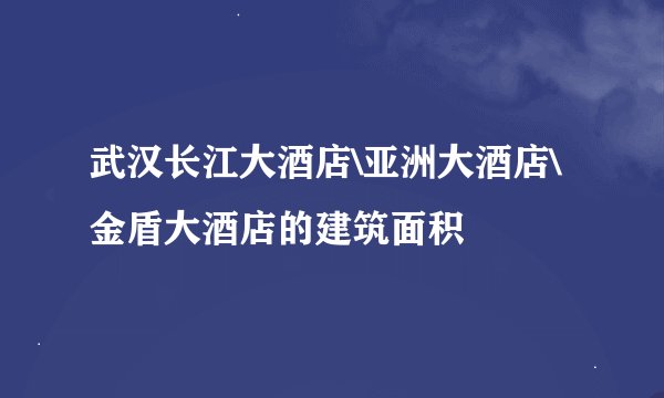武汉长江大酒店\亚洲大酒店\金盾大酒店的建筑面积