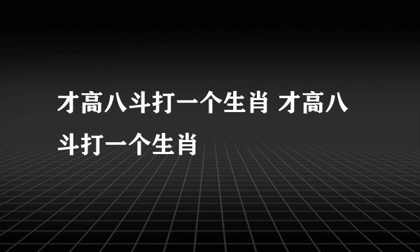 才高八斗打一个生肖 才高八斗打一个生肖