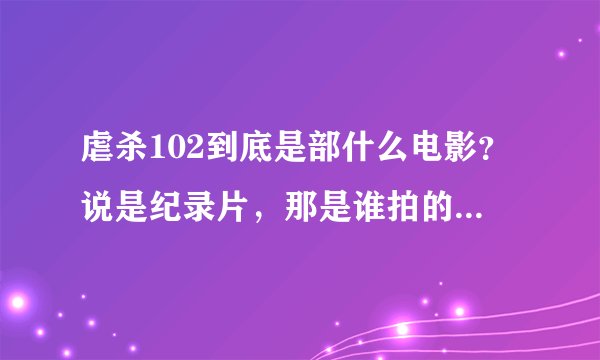 虐杀102到底是部什么电影？说是纪录片，那是谁拍的？这些是什么时候发生的事