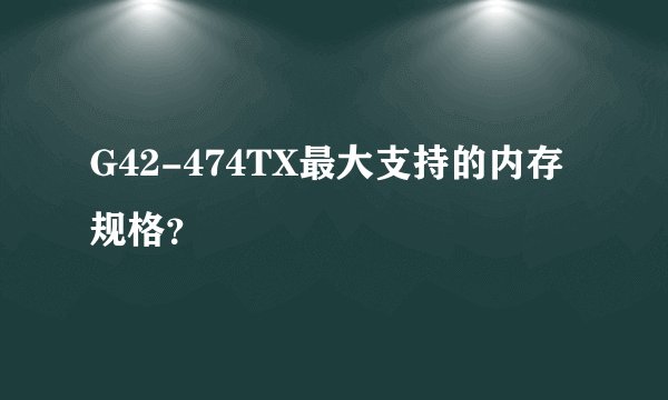 G42-474TX最大支持的内存规格？