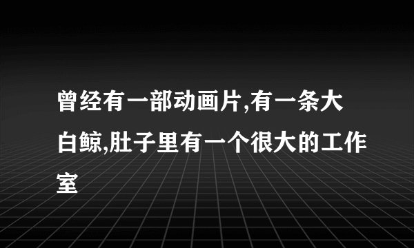 曾经有一部动画片,有一条大白鲸,肚子里有一个很大的工作室