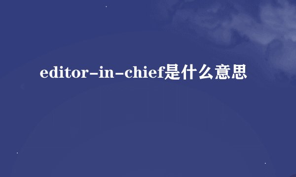 editor-in-chief是什么意思