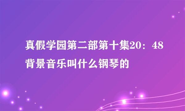 真假学园第二部第十集20：48背景音乐叫什么钢琴的