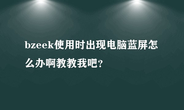 bzeek使用时出现电脑蓝屏怎么办啊教教我吧？