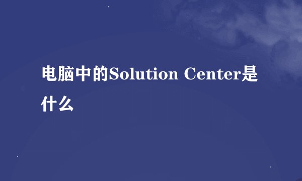 电脑中的Solution Center是什么