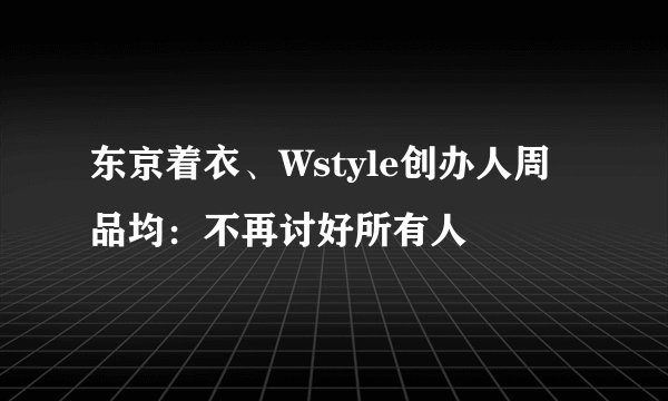 东京着衣、Wstyle创办人周品均：不再讨好所有人