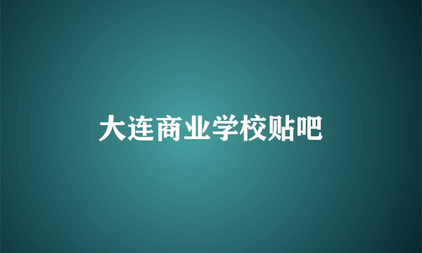 大连商业学校贴吧