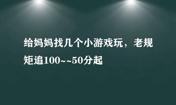 给妈妈找几个小游戏玩，老规矩追100~~50分起