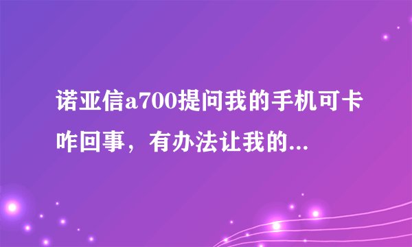 诺亚信a700提问我的手机可卡咋回事，有办法让我的手机变得不卡不？