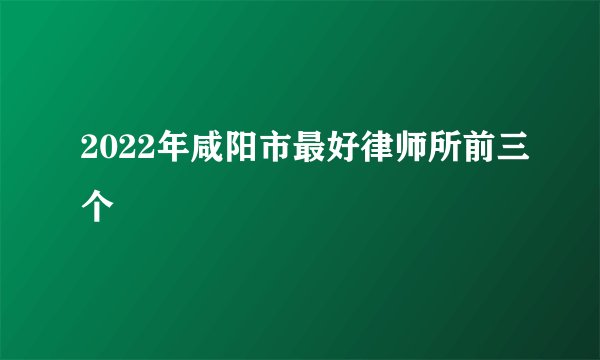 2022年咸阳市最好律师所前三个