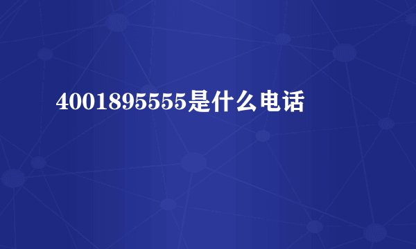 4001895555是什么电话